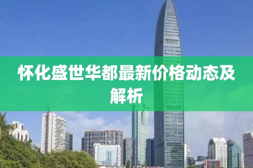怀化盛世华都最新价格动态及解析