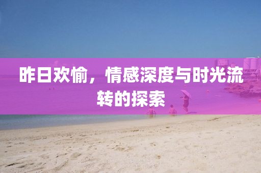 昨日欢愉，情感深度与时光流转的探索
