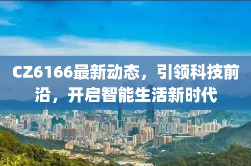 CZ6166最新动态，引领科技前沿，开启智能生活新时代