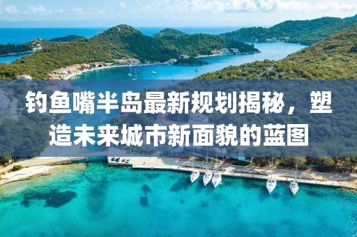 钓鱼嘴半岛最新规划揭秘，塑造未来城市新面貌的蓝图