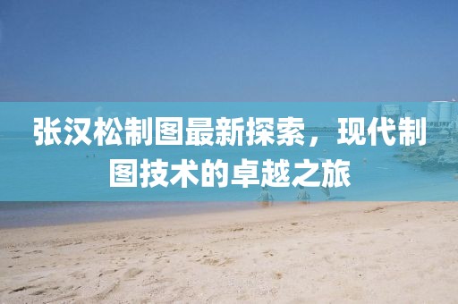 张汉松制图最新探索，现代制图技术的卓越之旅
