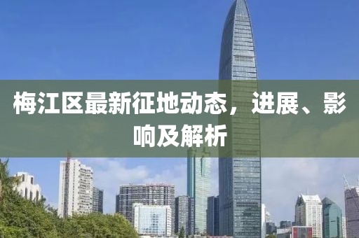梅江区最新征地动态，进展、影响及解析
