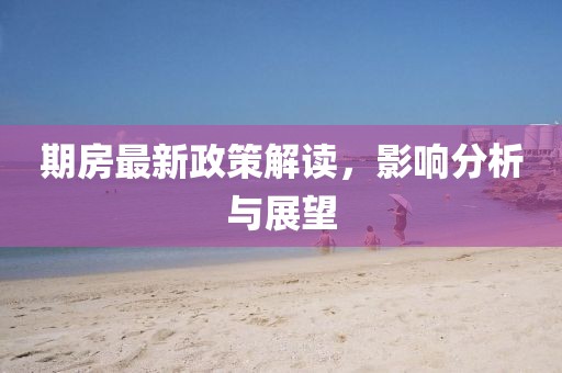 期房最新政策解读，影响分析与展望