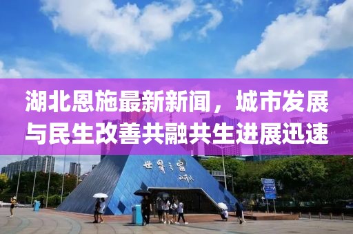 湖北恩施最新新闻，城市发展与民生改善共融共生进展迅速
