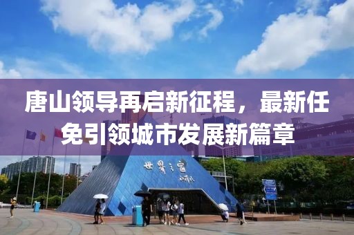 唐山领导再启新征程，最新任免引领城市发展新篇章