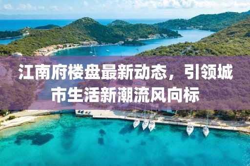 江南府楼盘最新动态，引领城市生活新潮流风向标
