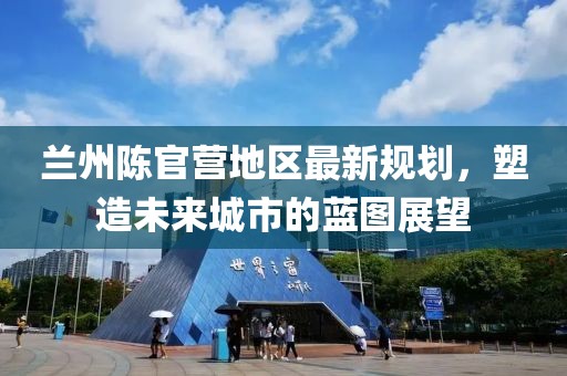 兰州陈官营地区最新规划，塑造未来城市的蓝图展望