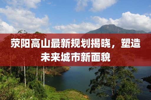 荥阳高山最新规划揭晓，塑造未来城市新面貌