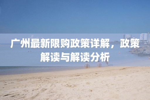 广州最新限购政策详解，政策解读与解读分析