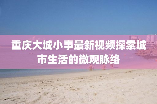 重庆大城小事最新视频探索城市生活的微观脉络