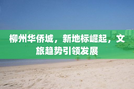 柳州华侨城，新地标崛起，文旅趋势引领发展