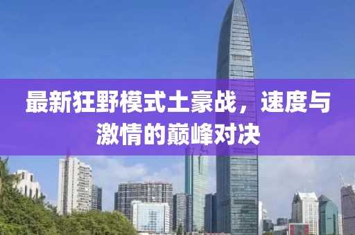 最新狂野模式土豪战，速度与激情的巅峰对决