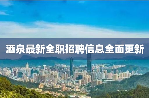 酒泉最新全职招聘信息全面更新