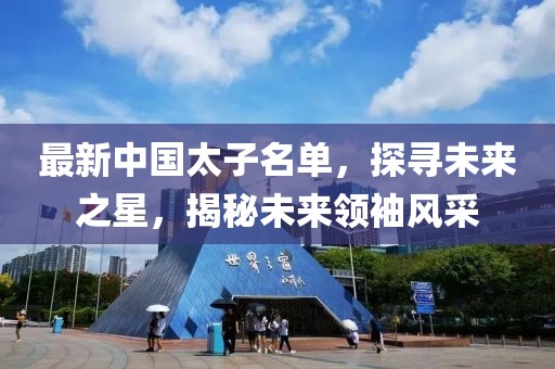 最新中国太子名单，探寻未来之星，揭秘未来领袖风采