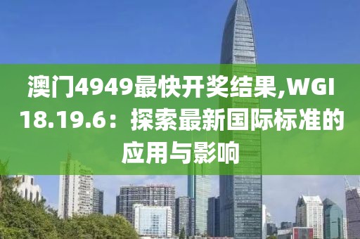 澳门4949最快开奖结果,WGI18.19.6：探索最新国际标准的应用与影响