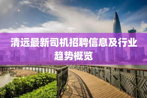 清远最新司机招聘信息及行业趋势概览