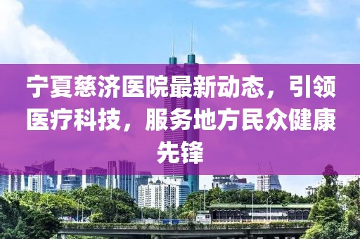 宁夏慈济医院最新动态，引领医疗科技，服务地方民众健康先锋
