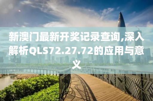 新澳门最新开奖记录查询,深入解析QLS72.27.72的应用与意义