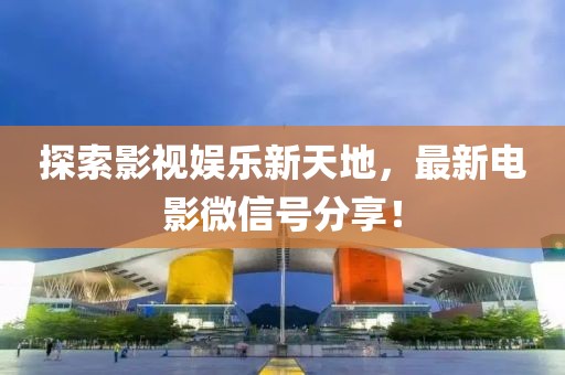 探索影视娱乐新天地，最新电影微信号分享！