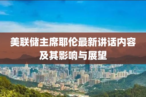 美联储主席耶伦最新讲话内容及其影响与展望