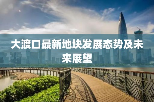 大渡口最新地块发展态势及未来展望