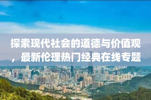 探索现代社会的道德与价值观，最新伦理热门经典在线专题