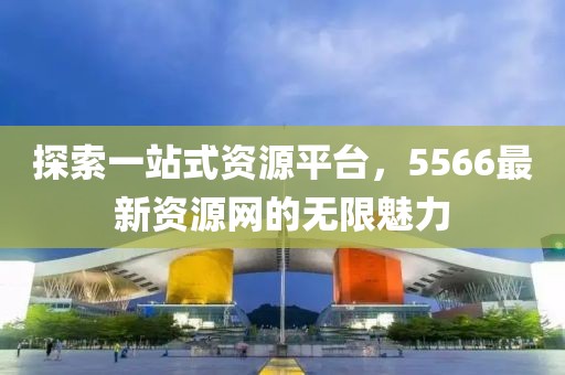 探索一站式资源平台，5566最新资源网的无限魅力