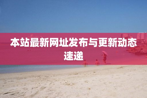 本站最新网址发布与更新动态速递