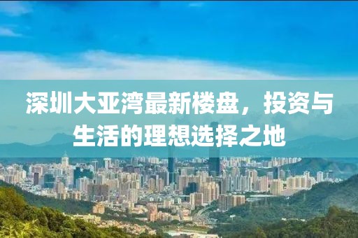 深圳大亚湾最新楼盘，投资与生活的理想选择之地
