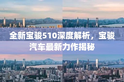 全新宝骏510深度解析，宝骏汽车最新力作揭秘