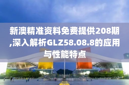 新澳精准资料免费提供208期,深入解析GLZ58.08.8的应用与性能特点