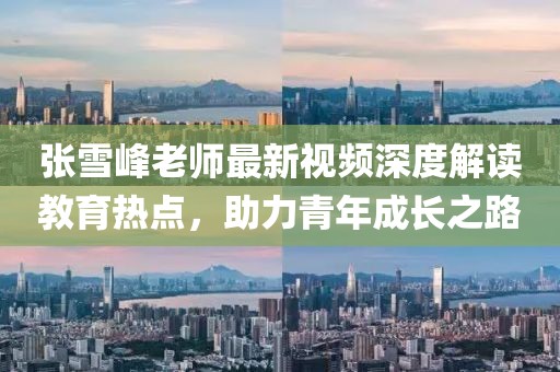 张雪峰老师最新视频深度解读教育热点，助力青年成长之路