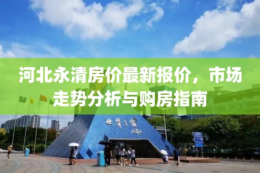 河北永清房价最新报价，市场走势分析与购房指南