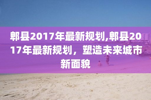 郫县2017年最新规划,郫县2017年最新规划，塑造未来城市新面貌