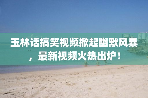玉林话搞笑视频掀起幽默风暴，最新视频火热出炉！