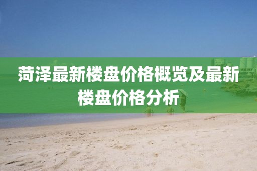 菏泽最新楼盘价格概览及最新楼盘价格分析