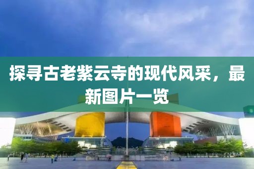 探寻古老紫云寺的现代风采，最新图片一览