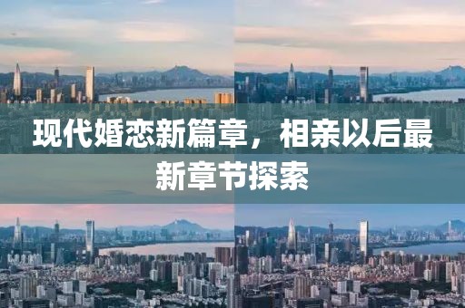 现代婚恋新篇章，相亲以后最新章节探索