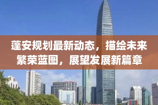 蓬安规划最新动态，描绘未来繁荣蓝图，展望发展新篇章
