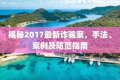 揭秘2017最新诈骗案，手法、案例及防范指南