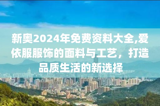 新奥2024年免费资料大全,爱依服服饰的面料与工艺，打造品质生活的新选择