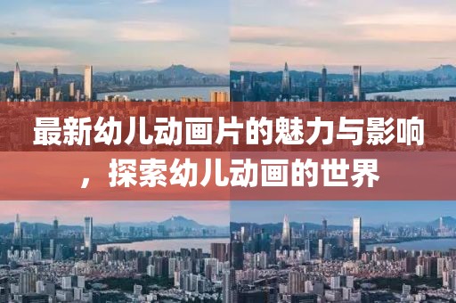 最新幼儿动画片的魅力与影响，探索幼儿动画的世界