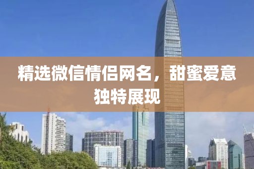 精选微信情侣网名，甜蜜爱意独特展现
