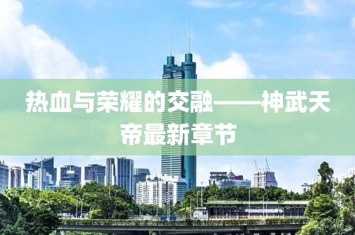 热血与荣耀的交融——神武天帝最新章节