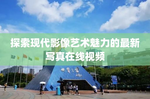 探索现代影像艺术魅力的最新写真在线视频