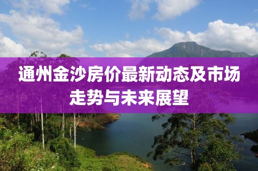 通州金沙房价最新动态及市场走势与未来展望