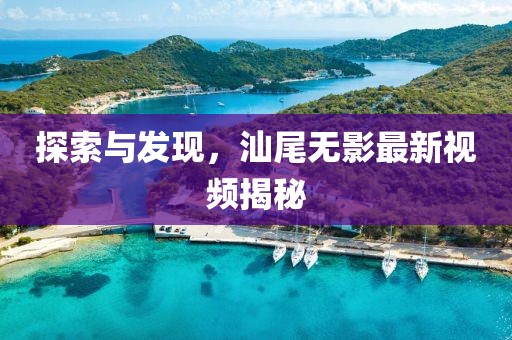 探索与发现，汕尾无影最新视频揭秘