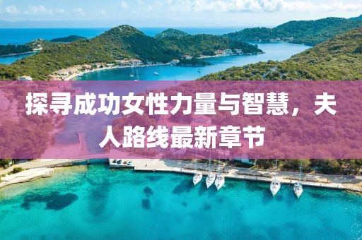 探寻成功女性力量与智慧，夫人路线最新章节
