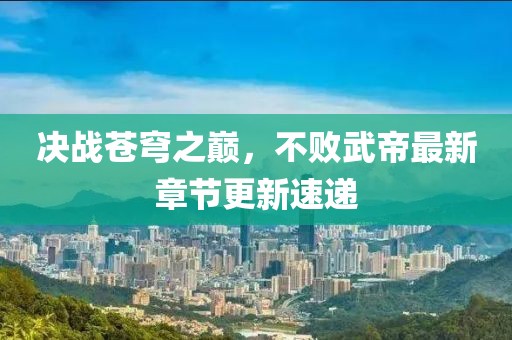 决战苍穹之巅，不败武帝最新章节更新速递
