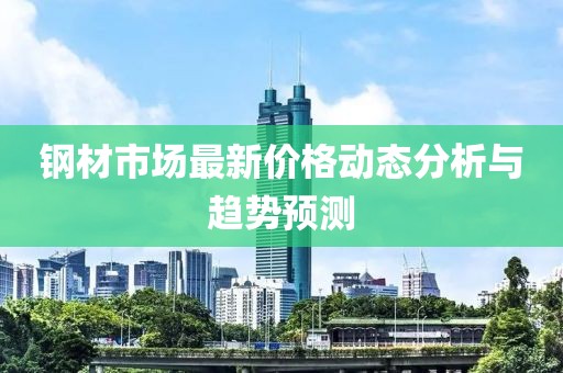 钢材市场最新价格动态分析与趋势预测